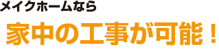 メイクホームなら家中の工事が可能