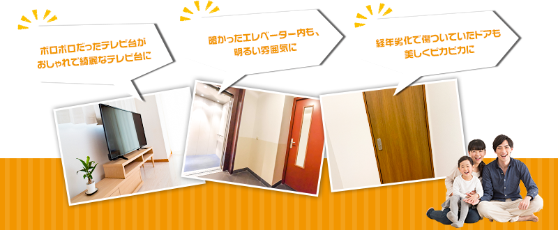 「ボロボロだったテレビ台がおしゃれで綺麗なテレビ台に」「暗かったエレベーター内も、明るい雰囲気に」「経年劣化で傷ついていたドアも美しくピカピカに」