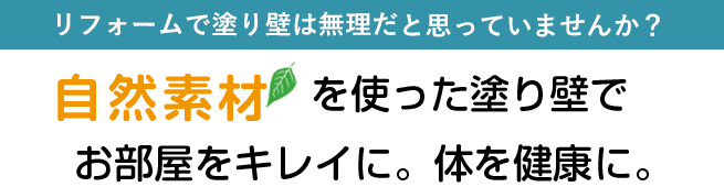 リフォームで塗り壁は無理だと思っていませんか?自然素材を使った塗り壁でお部屋をキレイに。体を健康に。