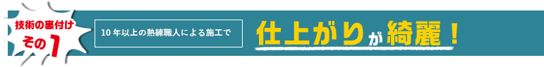 技術の裏付けその1　10年以上の熟練職人による施工で　仕上がりが綺麗！