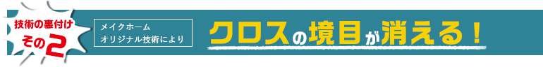 技術の裏付けその2　メイクホーム開発オリジナル技術により　クロスの境目が消える！