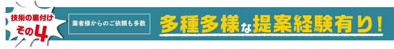 技術の裏付けその4　業者様からのご依頼も多数　多種多様な提案経験あり！