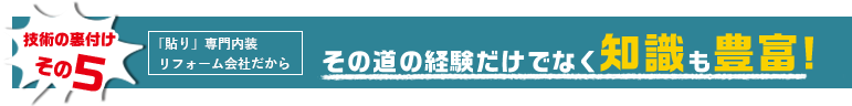 技術の裏付けその5　「貼り」専門内装リフォーム会社だから　その道の経験だけでなく知識も豊富！