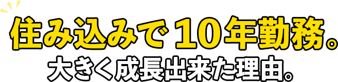 住み込みで10年勤務。大きく成長出来た理由