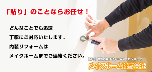 「貼り」のことならお任せ！どんなことでも迅速・丁寧にご対応いたします。内装リフォームはメイクホームまでご連絡ください。