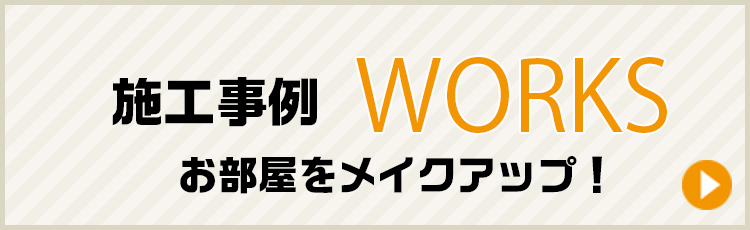 施工事例　WORKS　お部屋をメイクアップ！