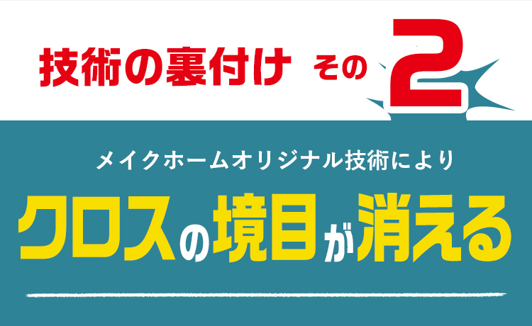 技術の裏付けその2　メイクホーム開発オリジナル技術により　クロスの境目が消える！