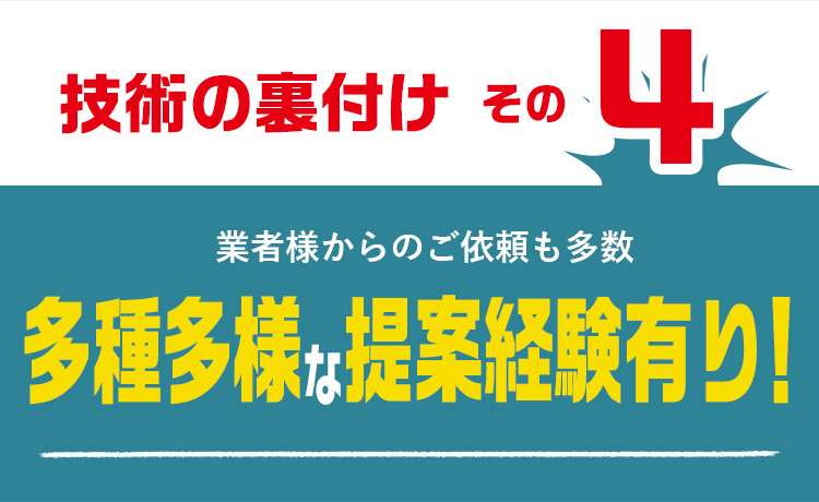 技術の裏付けその4　業者様からのご依頼も多数　多種多様な提案経験あり！